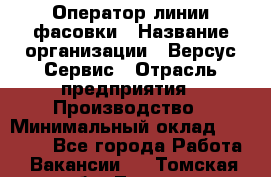 Оператор линии фасовки › Название организации ­ Версус Сервис › Отрасль предприятия ­ Производство › Минимальный оклад ­ 26 000 - Все города Работа » Вакансии   . Томская обл.,Томск г.